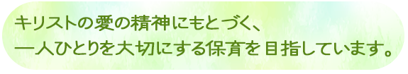 キリストの愛の精神にもとづく、一人ひとりを大切にする保育を目指しています。